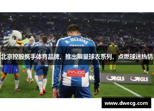 北京控股携手体育品牌，推出限量球衣系列，点燃球迷热情