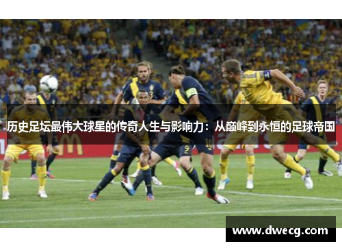 历史足坛最伟大球星的传奇人生与影响力：从巅峰到永恒的足球帝国