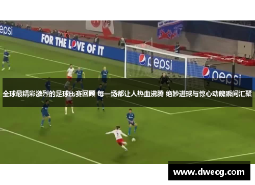 全球最精彩激烈的足球比赛回顾 每一场都让人热血沸腾 绝妙进球与惊心动魄瞬间汇聚