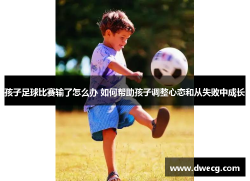 孩子足球比赛输了怎么办 如何帮助孩子调整心态和从失败中成长