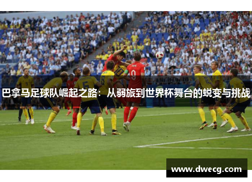 巴拿马足球队崛起之路：从弱旅到世界杯舞台的蜕变与挑战