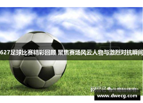 627足球比赛精彩回顾 聚焦赛场风云人物与激烈对抗瞬间